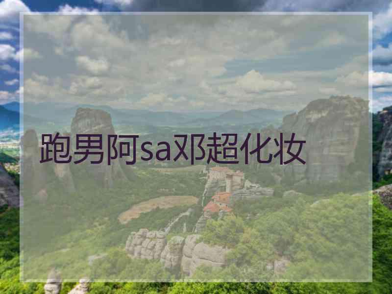 跑男阿sa邓超化妆