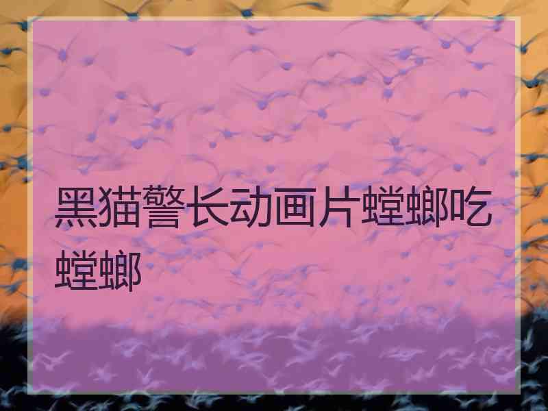 黑猫警长动画片螳螂吃螳螂