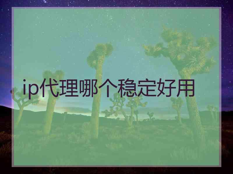 ip代理哪个稳定好用