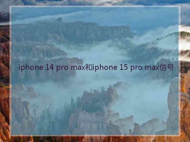 iphone 14 pro max和iphone 15 pro max信号