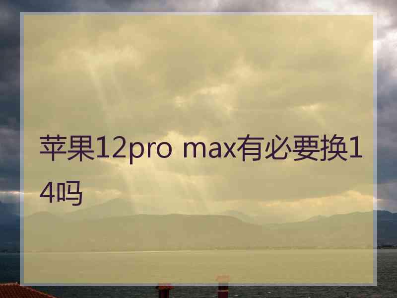 苹果12pro max有必要换14吗