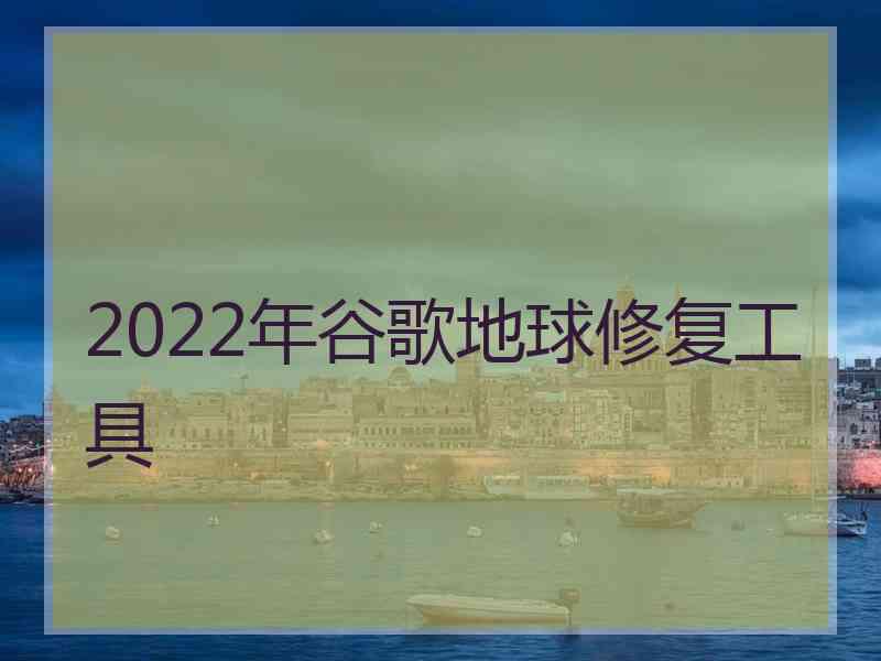 2022年谷歌地球修复工具