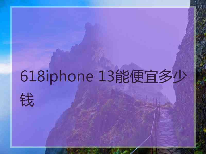 618iphone 13能便宜多少钱