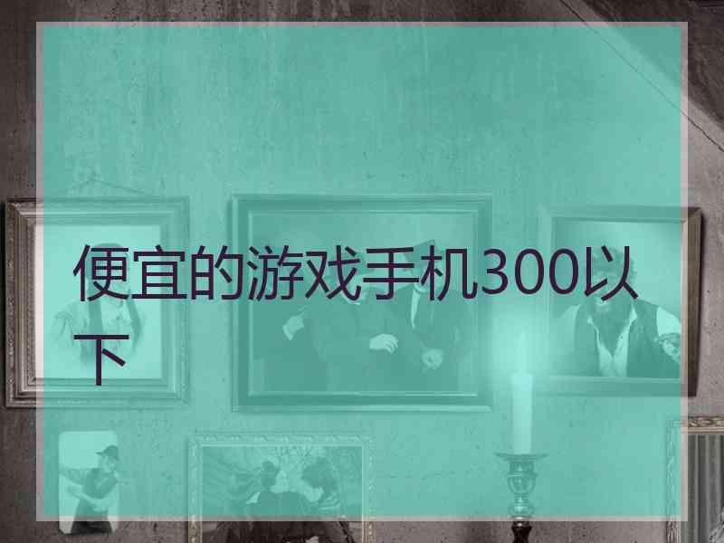 便宜的游戏手机300以下