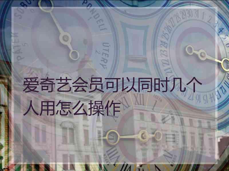 爱奇艺会员可以同时几个人用怎么操作