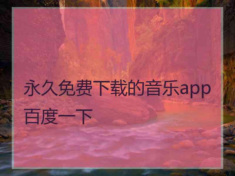 永久免费下载的音乐app百度一下