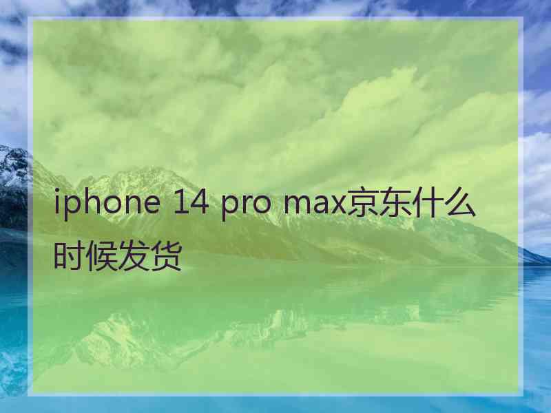 iphone 14 pro max京东什么时候发货