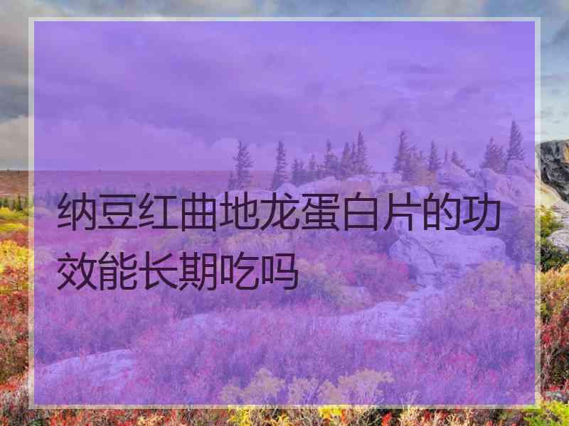 纳豆红曲地龙蛋白片的功效能长期吃吗