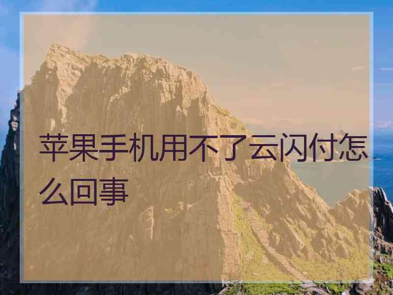 苹果手机用不了云闪付怎么回事