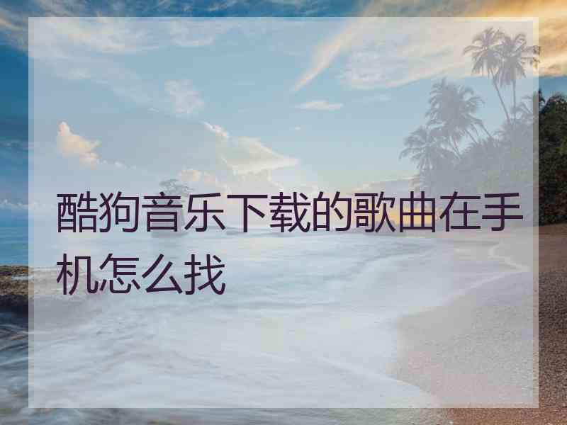 酷狗音乐下载的歌曲在手机怎么找