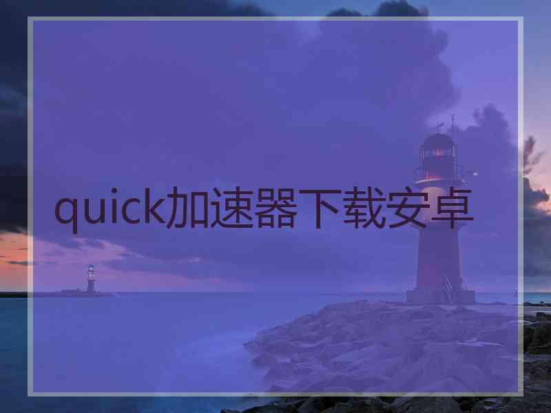 quick加速器下载安卓