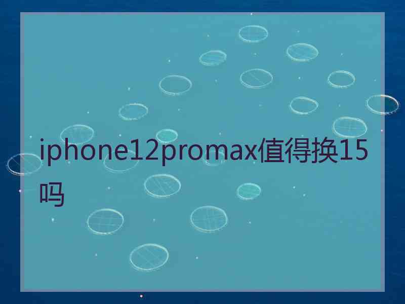 iphone12promax值得换15吗