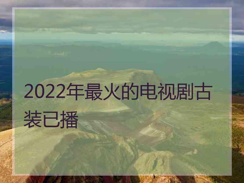 2022年最火的电视剧古装已播