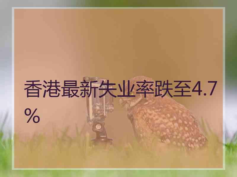 香港最新失业率跌至4.7%