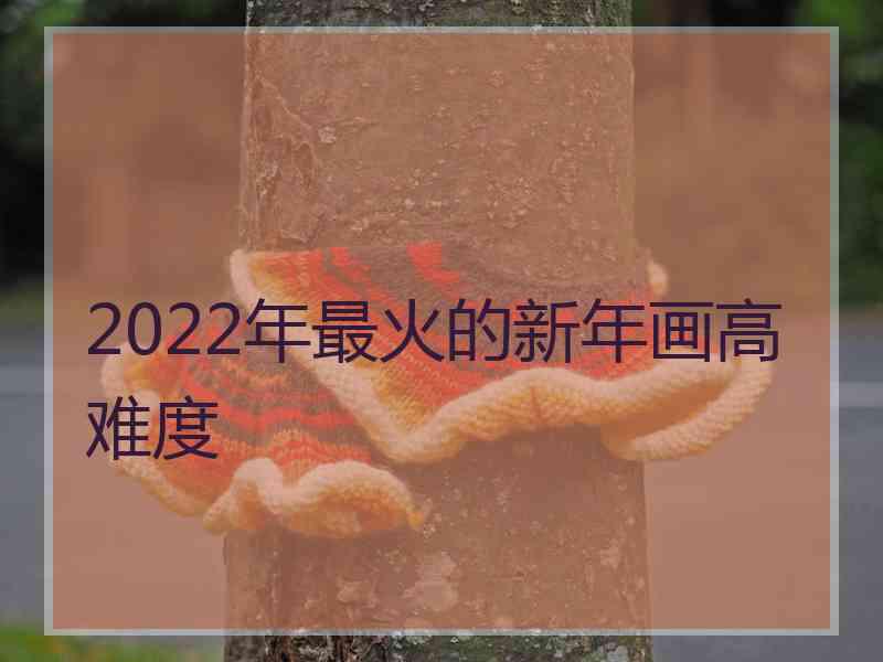 2022年最火的新年画高难度