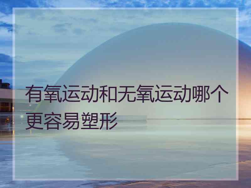 有氧运动和无氧运动哪个更容易塑形