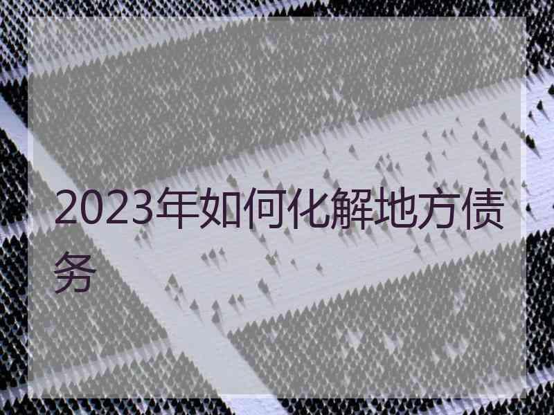 2023年如何化解地方债务