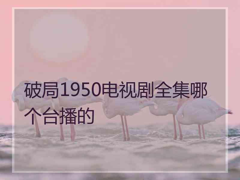 破局1950电视剧全集哪个台播的