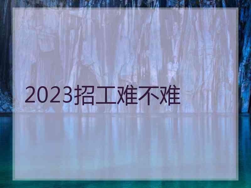 2023招工难不难