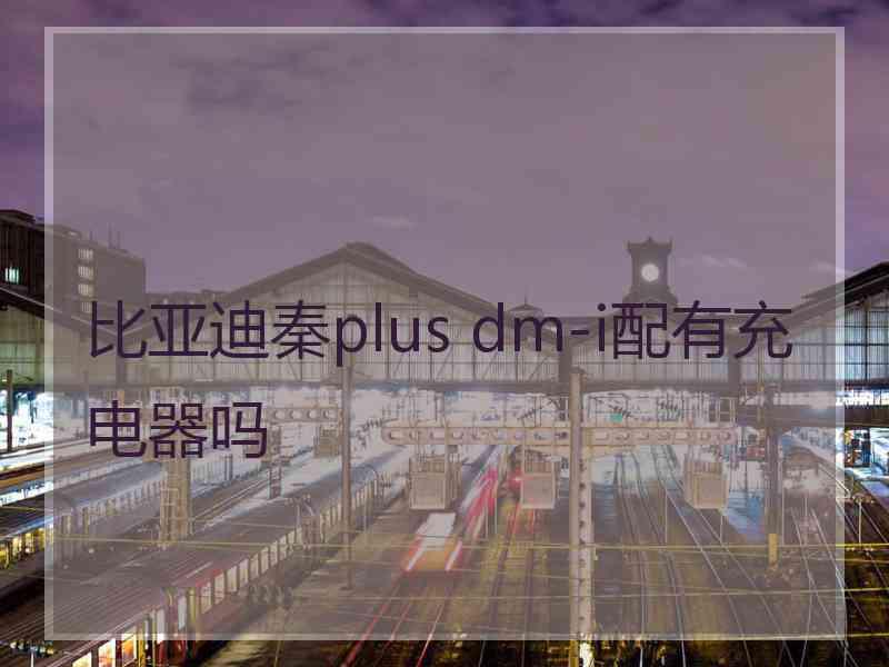 比亚迪秦plus dm-i配有充电器吗