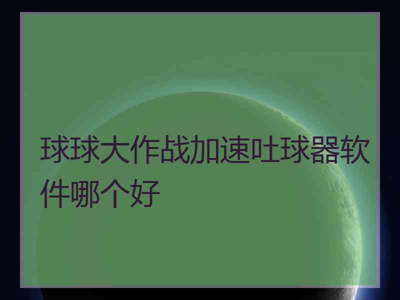 球球大作战加速吐球器软件哪个好