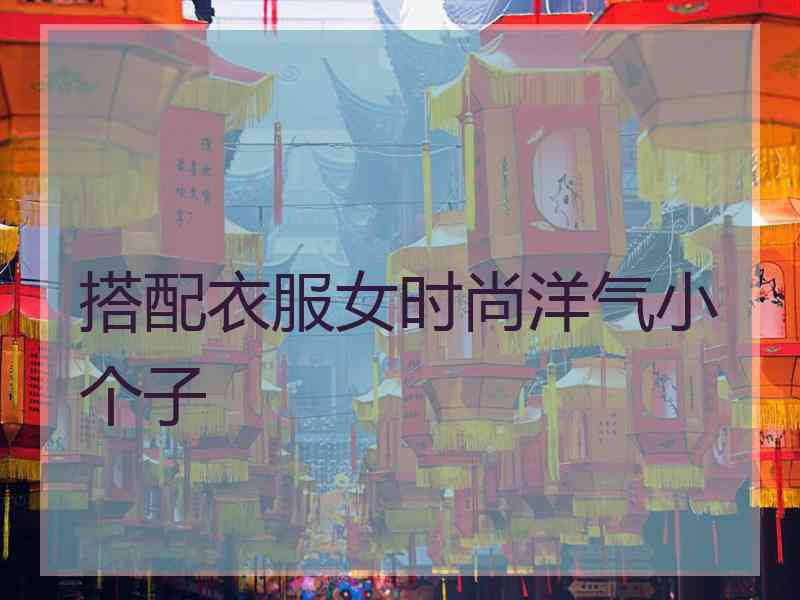 搭配衣服女时尚洋气小个子