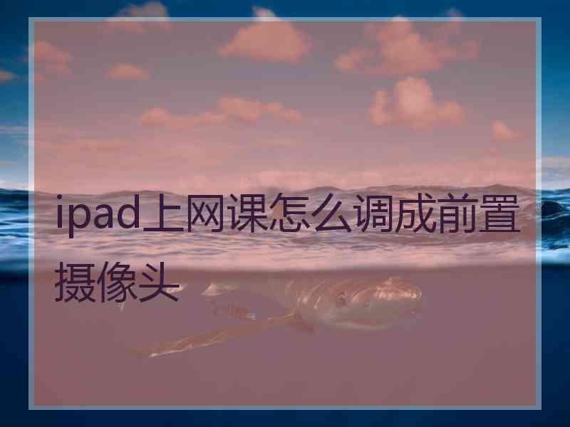 ipad上网课怎么调成前置摄像头