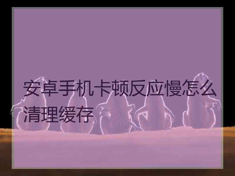 安卓手机卡顿反应慢怎么清理缓存