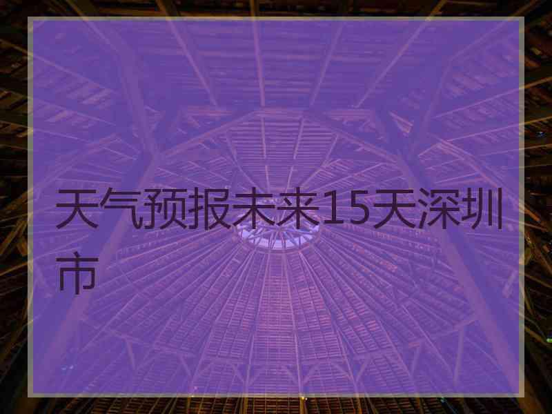 天气预报未来15天深圳市