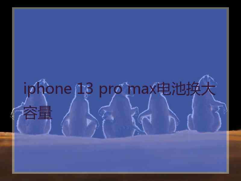 iphone 13 pro max电池换大容量