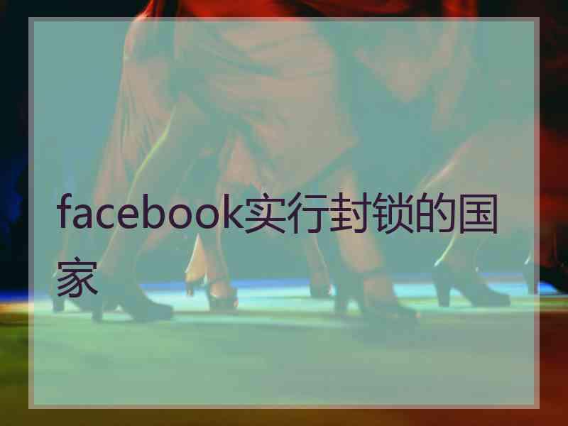 facebook实行封锁的国家