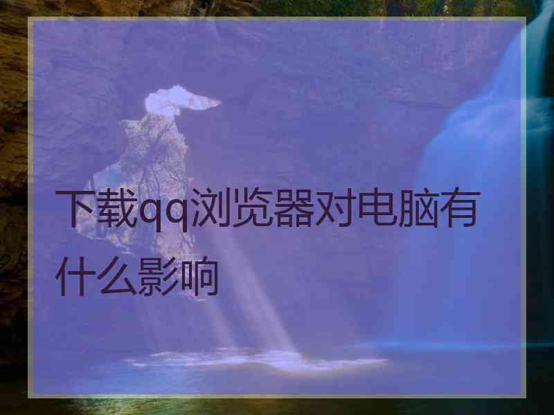 下载qq浏览器对电脑有什么影响