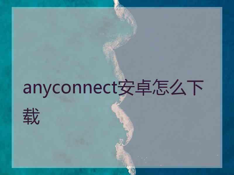 anyconnect安卓怎么下载