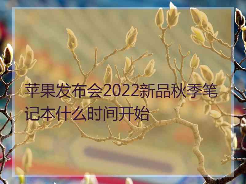 苹果发布会2022新品秋季笔记本什么时间开始