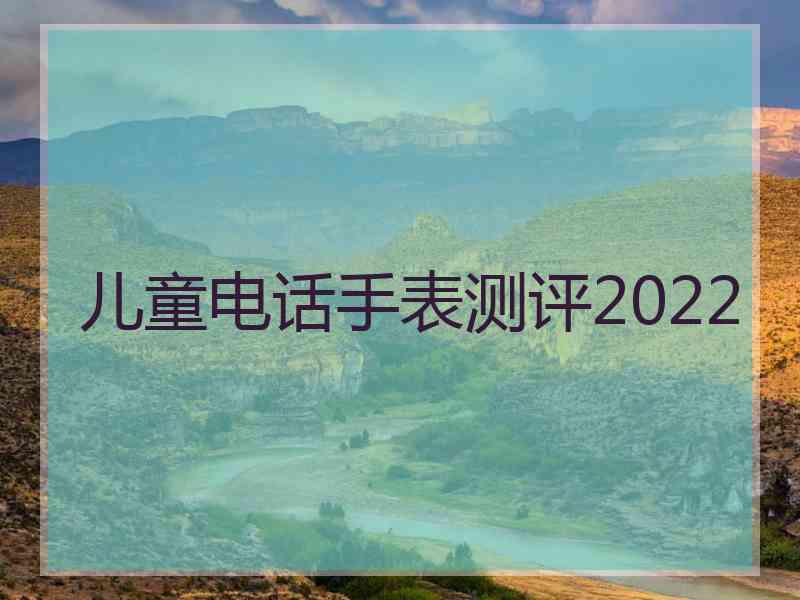 儿童电话手表测评2022