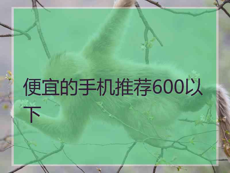 便宜的手机推荐600以下