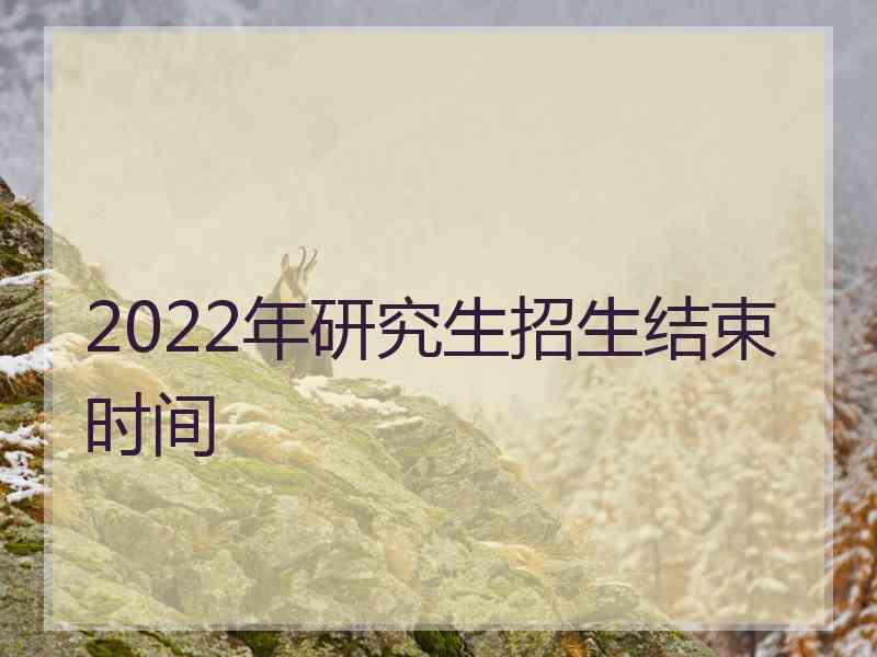 2022年研究生招生结束时间