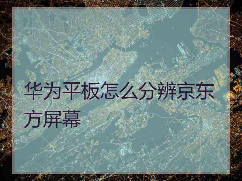 华为平板怎么分辨京东方屏幕