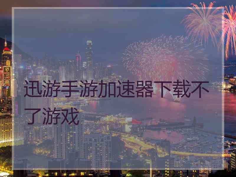 迅游手游加速器下载不了游戏