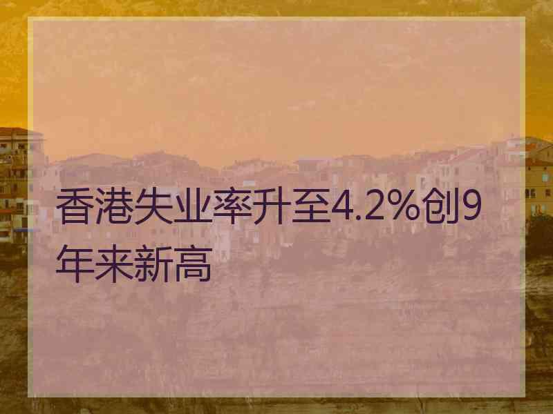 香港失业率升至4.2%创9年来新高