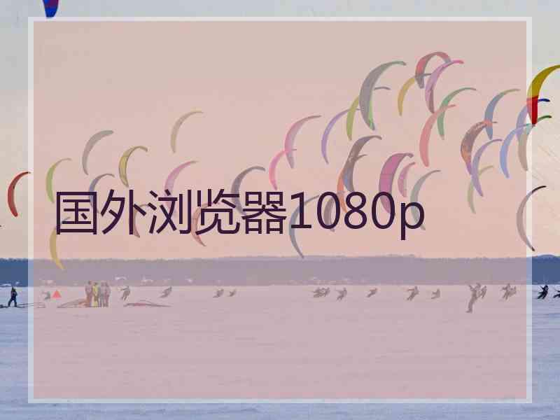 国外浏览器1080p