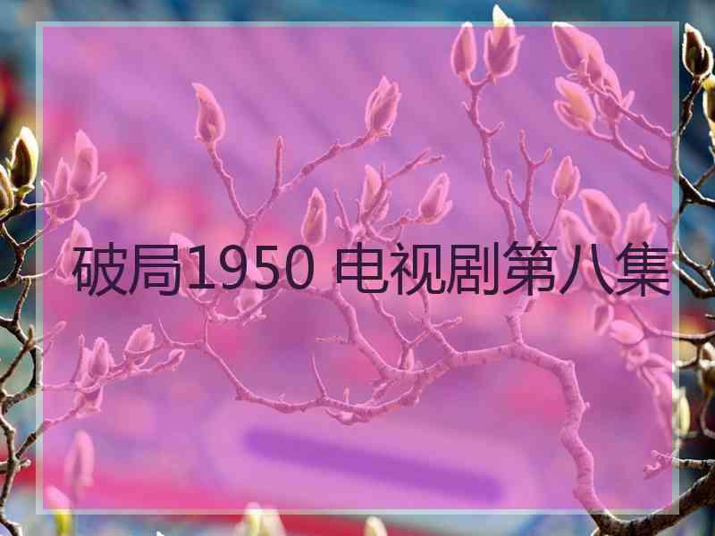 破局1950 电视剧第八集