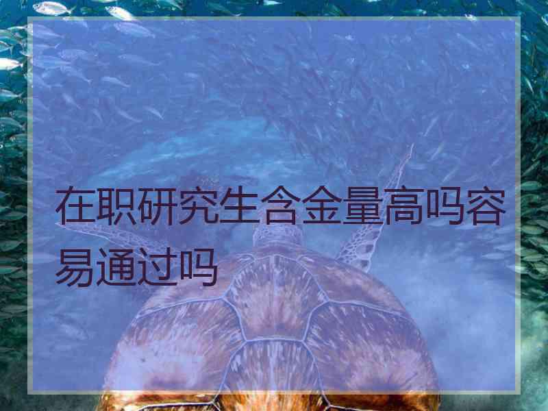 在职研究生含金量高吗容易通过吗