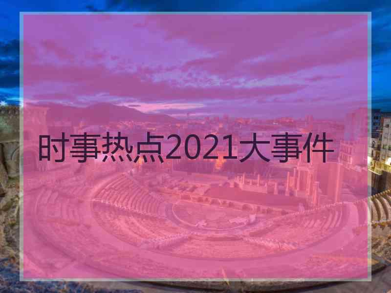 时事热点2021大事件