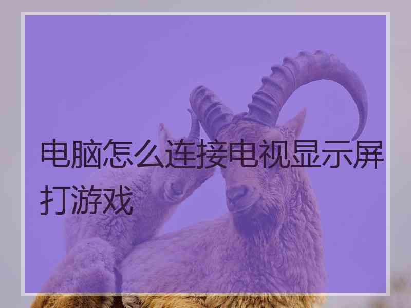 电脑怎么连接电视显示屏打游戏