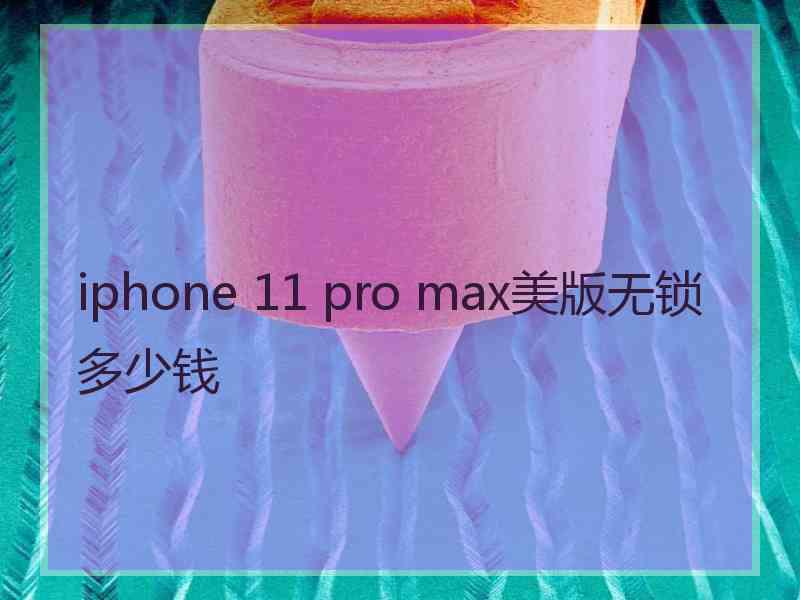 iphone 11 pro max美版无锁多少钱