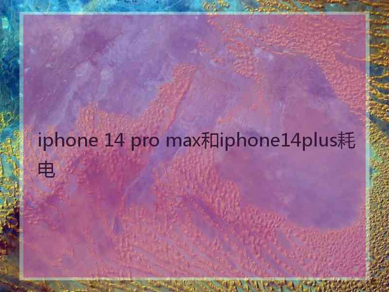 iphone 14 pro max和iphone14plus耗电