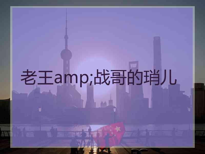 老王amp;战哥的琑儿