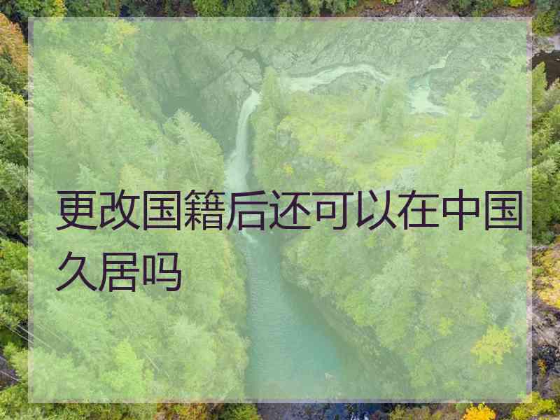 更改国籍后还可以在中国久居吗