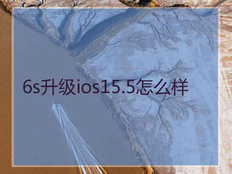 6s升级ios15.5怎么样